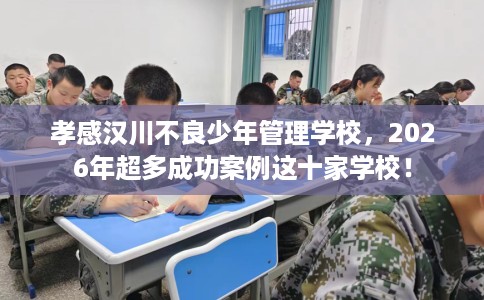 孝感汉川不良少年管理学校，2026年超多成功案例这十家学校！