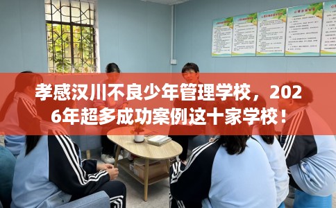 孝感汉川不良少年管理学校，2026年超多成功案例这十家学校！