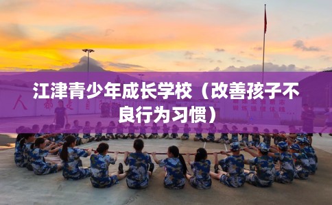 江津青少年成长学校（改善孩子不良行为习惯）