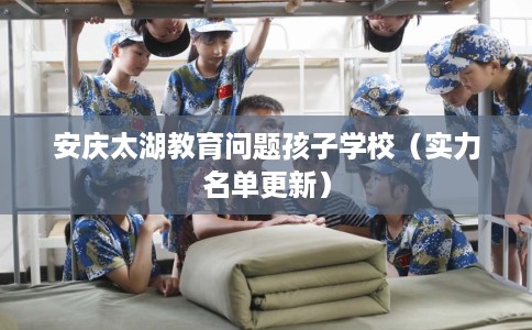 安庆太湖教育问题孩子学校（实力名单更新）
