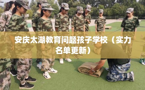 安庆太湖教育问题孩子学校（实力名单更新）