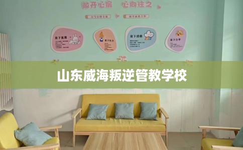 山东威海叛逆管教学校