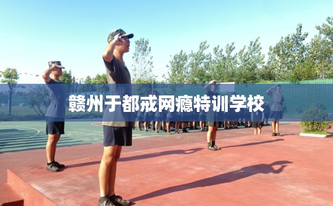 赣州于都戒网瘾特训学校