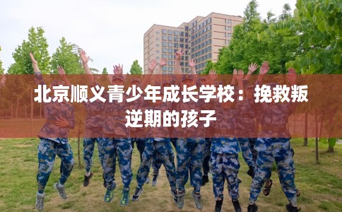 北京顺义青少年成长学校：挽救叛逆期的孩子