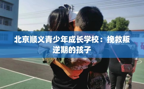 北京顺义青少年成长学校：挽救叛逆期的孩子