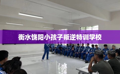 衡水饶阳小孩子叛逆特训学校