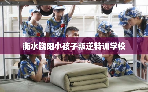 衡水饶阳小孩子叛逆特训学校
