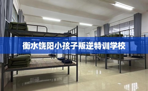 衡水饶阳小孩子叛逆特训学校