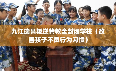 九江瑞昌叛逆管教全封闭学校（改善孩子不良行为习惯）
