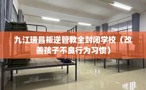 九江瑞昌叛逆管教全封闭学校（改善孩子不良行为习惯）