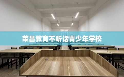 荣昌教育不听话青少年学校