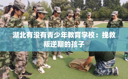 湖北有没有青少年教育学校：挽救叛逆期的孩子