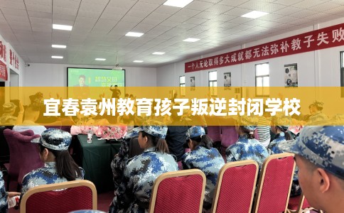 宜春袁州教育孩子叛逆封闭学校