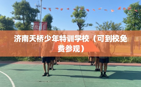 济南天桥少年特训学校（可到校免费参观）