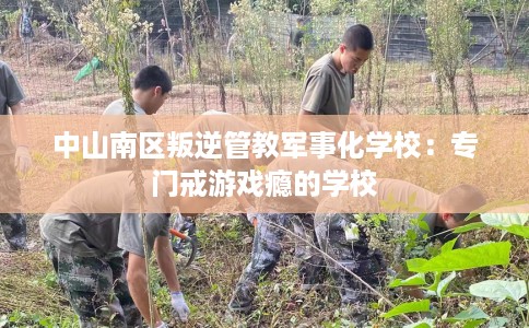 中山南区叛逆管教军事化学校：专门戒游戏瘾的学校