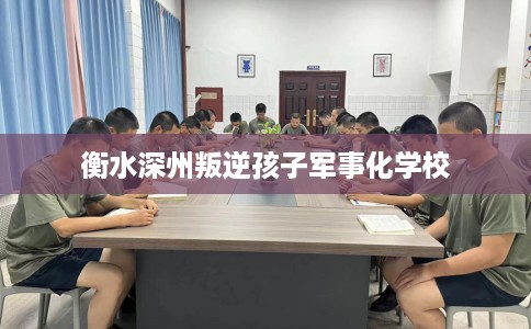 衡水深州叛逆孩子军事化学校