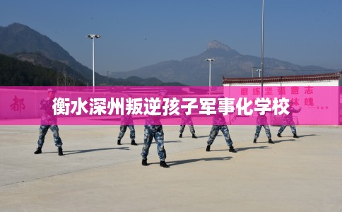 衡水深州叛逆孩子军事化学校