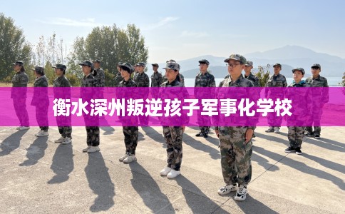 衡水深州叛逆孩子军事化学校