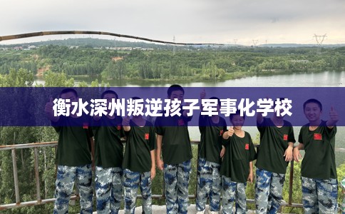 衡水深州叛逆孩子军事化学校