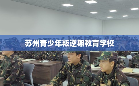 苏州青少年叛逆期教育学校