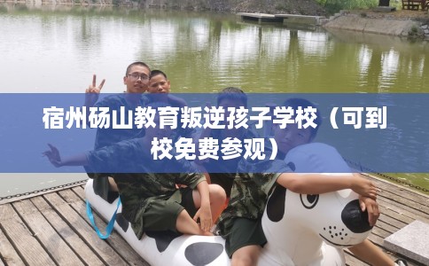 宿州砀山教育叛逆孩子学校（可到校免费参观）