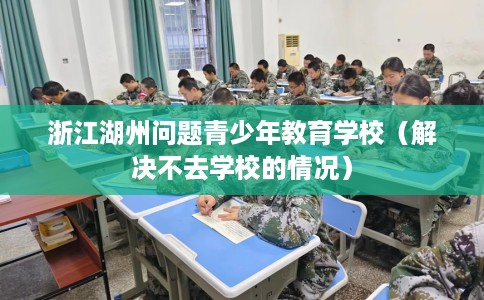 浙江湖州问题青少年教育学校(解决不去学校的情况) 浙江湖州问题青少年教育学校(解决不去学校的情况)