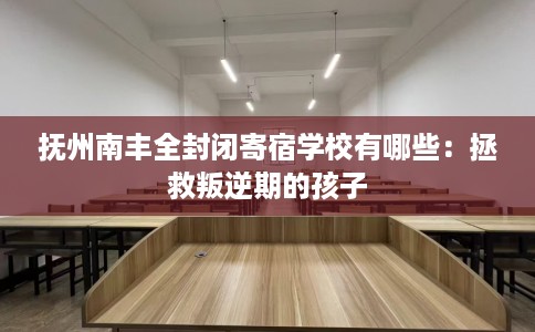 抚州南丰全封闭寄宿学校有哪些：拯救叛逆期的孩子