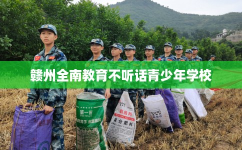 赣州全南教育不听话青少年学校
