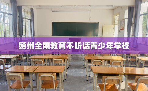 赣州全南教育不听话青少年学校