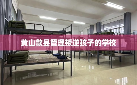 黄山歙县管理叛逆孩子的学校