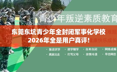 东莞东坑青少年全封闭军事化学校2026年全是用户真评!