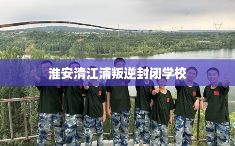 淮安清江浦叛逆封闭学校