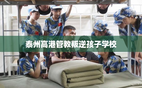 泰州高港管教叛逆孩子学校