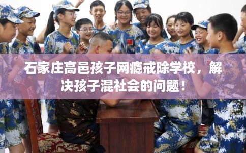石家庄高邑孩子网瘾戒除学校，解决孩子混社会的问题！