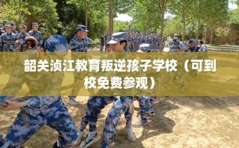 韶关浈江教育叛逆孩子学校（可到校免费参观）