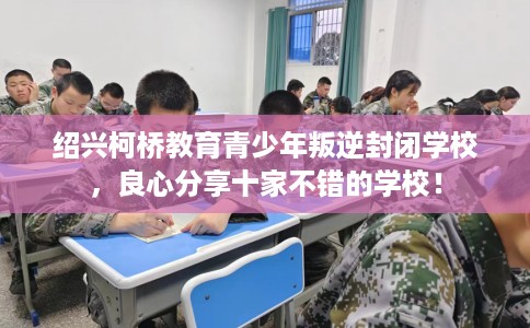 绍兴柯桥教育青少年叛逆封闭学校，良心分享十家不错的学校！