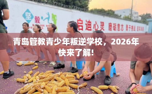 青岛管教青少年叛逆学校，2026年快来了解!