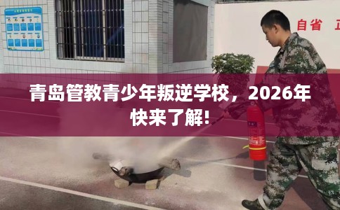 青岛管教青少年叛逆学校，2026年快来了解!