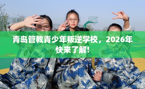 青岛管教青少年叛逆学校，2026年快来了解!