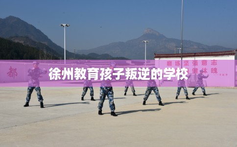 徐州教育孩子叛逆的学校