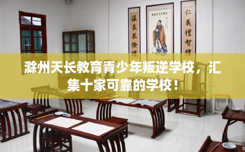 滁州天长教育青少年叛逆学校，汇集十家可靠的学校！