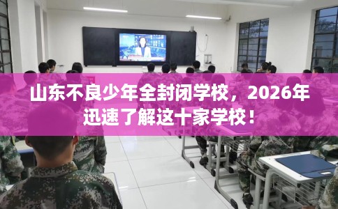 山东不良少年全封闭学校，2026年迅速了解这十家学校！