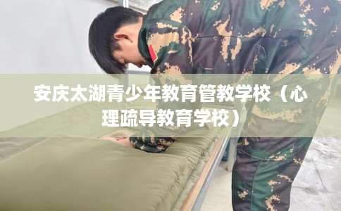 安庆太湖青少年教育管教学校（心理疏导教育学校）