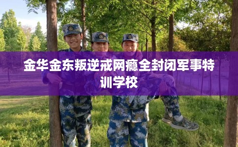 金华金东叛逆戒网瘾全封闭军事特训学校