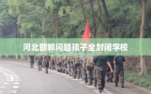 河北邯郸问题孩子全封闭学校
