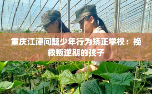 重庆江津问题少年行为矫正学校：挽救叛逆期的孩子