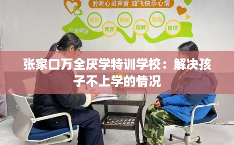 张家口万全厌学特训学校：解决孩子不上学的情况