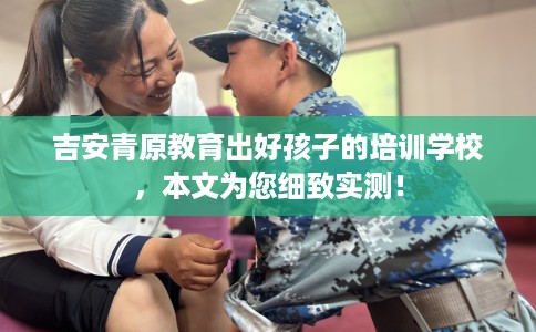 吉安青原教育出好孩子的培训学校，本文为您细致实测！