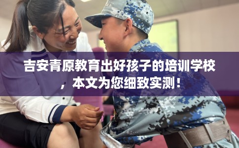 吉安青原教育出好孩子的培训学校，本文为您细致实测！