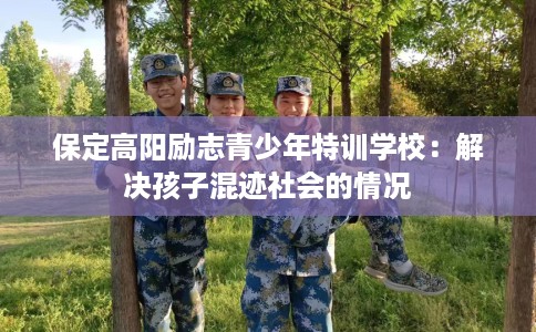 保定高阳励志青少年特训学校：解决孩子混迹社会的情况